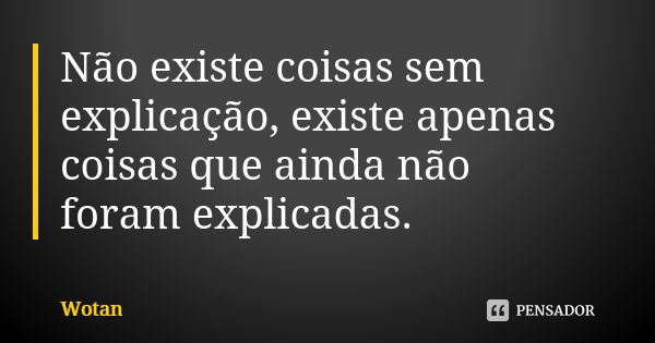 Não existe coisas sem explicação, existe apenas coisas que ainda não foram explicadas.... Frase de Wotan.