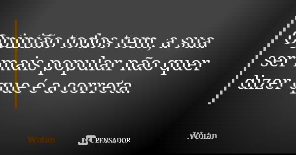 Opinião todos tem, a sua ser mais popular não quer dizer que é a correta.... Frase de Wotan.