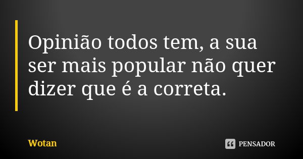 Opinião todos tem, a sua ser mais popular não quer dizer que é a correta.... Frase de Wotan.