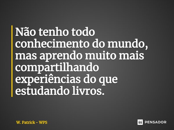 ⁠Não tenho todo conhecimento do mundo, mas aprendo muito mais compartilhando experiências do que estudando livros.... Frase de W. Patrick - WPS.