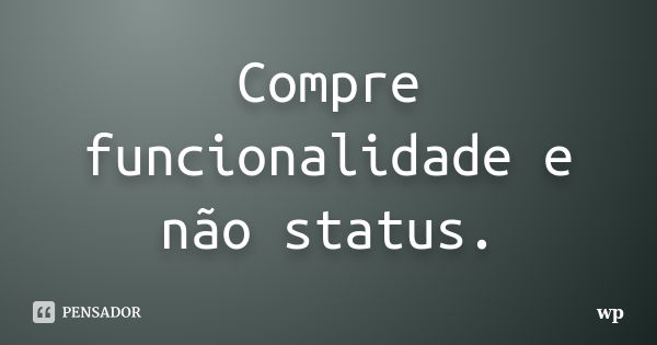 Compre funcionalidade e não status.... Frase de wp.