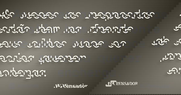 As veses as respostas estão bem na frente de seus olhos voce so precisa querer encherga.... Frase de w-pensador.