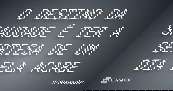 O DESTINO DA SAUDADE É TER A SERTESA DE UM DIA ELA ACABE... Frase de W-Pensador.