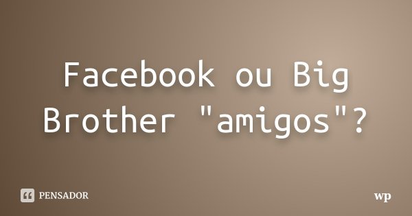 Facebook ou Big Brother "amigos"?... Frase de wp.