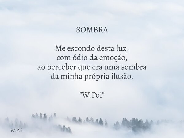 SOMBRA Me escondo desta luz, com ódio da emoção, ao perceber que era uma sombra da minha própria ilusão. "W.Poi"... Frase de W.Poi.