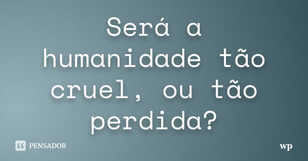 Será a humanidade tão cruel, ou tão perdida?... Frase de wp.