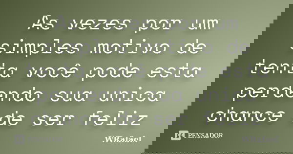 As vezes por um simples motivo de tenta você pode esta perdendo sua unica chance de ser feliz... Frase de WRafael.
