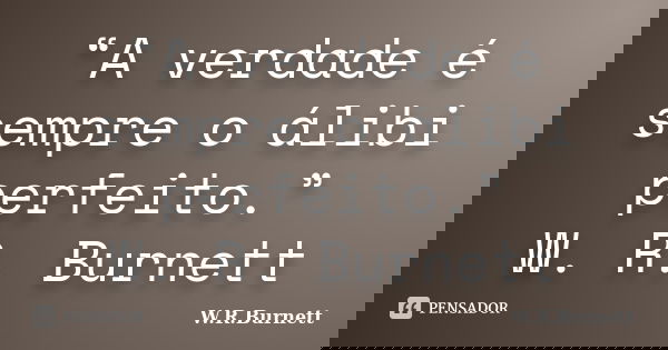 “A verdade é sempre o álibi perfeito.” W. R. Burnett... Frase de W.R.Burnett.