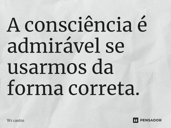 ⁠A consciência é admirável se usarmos da forma correta.⁠... Frase de Wr castro.