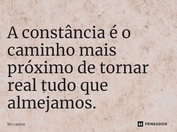 ⁠A constância é o caminho mais próximo de tornar real tudo que almejamos.... Frase de Wr castro.