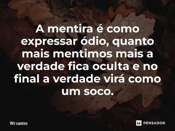 A mentira é como expressar ódio, quanto mais mentimos mais a verdade fica oculta e no final a verdade virá como um soco.... Frase de Wr castro.