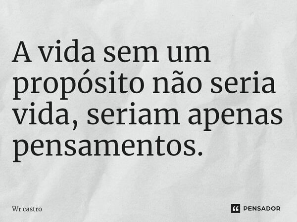 ⁠A vida sem um propósito não seria vida, seriam apenas pensamentos.... Frase de Wr castro.