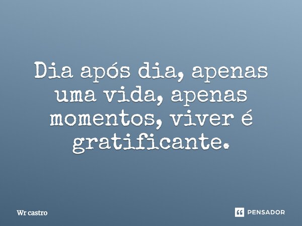 ⁠Dia após dia, apenas uma vida, apenas momentos, viver é gratificante.... Frase de Wr castro.