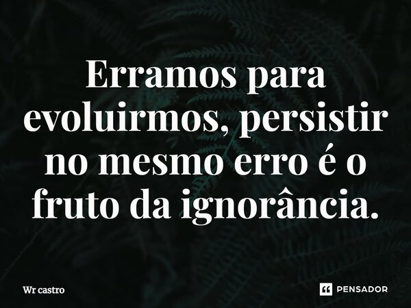 ⁠Erramos para evoluirmos, persistir no mesmo erro é o fruto da ignorância.... Frase de Wr castro.