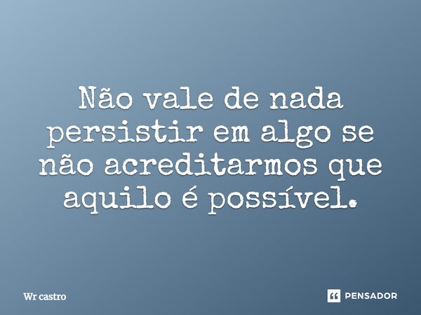 ⁠Não vale de nada persistir em algo se não acreditarmos que aquilo é possível.... Frase de Wr castro.