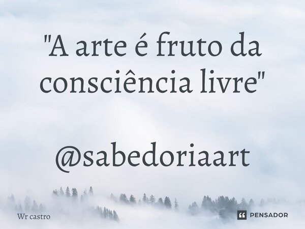 "A arte é fruto da consciência livre" @sabedoriaart... Frase de Wr castro.