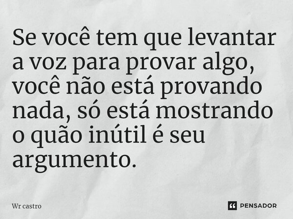 Se você tem que levantar a voz para provar algo, você não está provando nada, só está mostrando o quão inútil é seu argumento.... Frase de Wr castro.