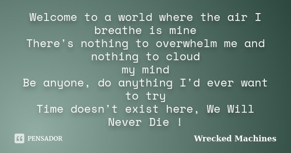 Welcome to a world where the air I breathe is mine There's nothing to overwhelm me and nothing to cloud my mind Be anyone, do anything I'd ever want to try Time... Frase de Wrecked Machines.