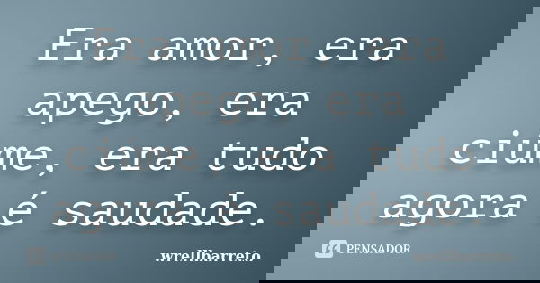 Era amor, era apego, era ciúme, era tudo agora é saudade.... Frase de wrellbarreto.