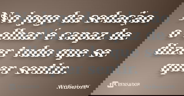 No jogo da sedação o olhar é capaz de dizer tudo que se quer sentir.... Frase de Wribeiro99.