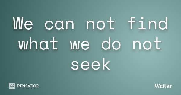 We can not find what we do not seek... Frase de Writer.