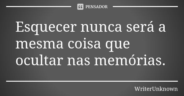 Esquecer nunca será a mesma coisa que ocultar nas memórias.... Frase de WriterUnknown.