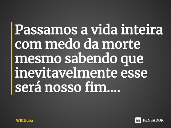 ⁠Passamos a vida inteira com medo da morte mesmo sabendo que inevitavelmente esse será nosso fim....... Frase de WRItiuba.