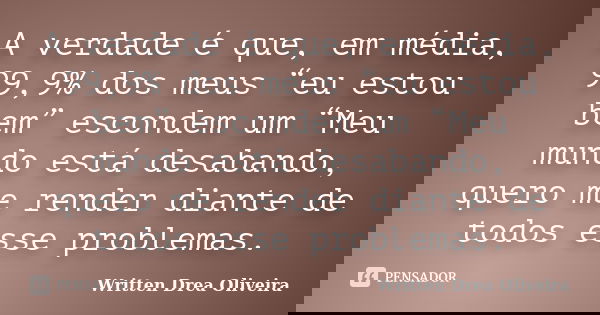 A verdade é que, em média, 99,9% dos meus “eu estou bem” escondem um “Meu mundo está desabando, quero me render diante de todos esse problemas.... Frase de Written Drea Oliveira.