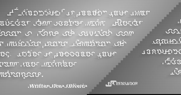 É incrível o poder que uma música tem sobre mim. Basta colocar o fone de ouvido com aquela música para lembrar de conversas, atos e pessoas que ficaram nas minh... Frase de Written Drea Oliveira.