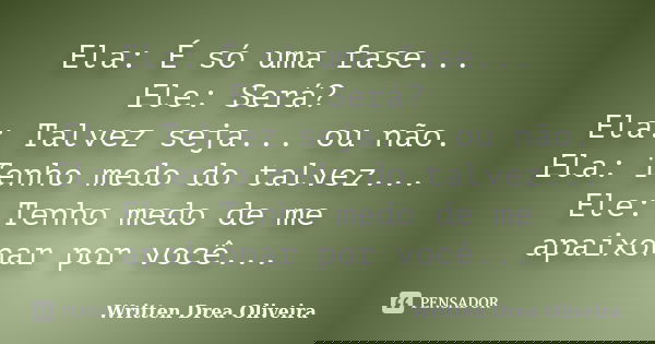 Ela: É só uma fase... Ele: Será? Ela: Talvez seja... ou não. Ela: Tenho medo do talvez... Ele: Tenho medo de me apaixonar por você...... Frase de Written Drea Oliveira.