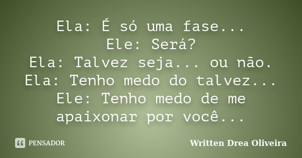 Ela: É só uma fase... Ele: Será? Ela: Talvez seja... ou não. Ela: Tenho medo do talvez... Ele: Tenho medo de me apaixonar por você...... Frase de Written Drea Oliveira.