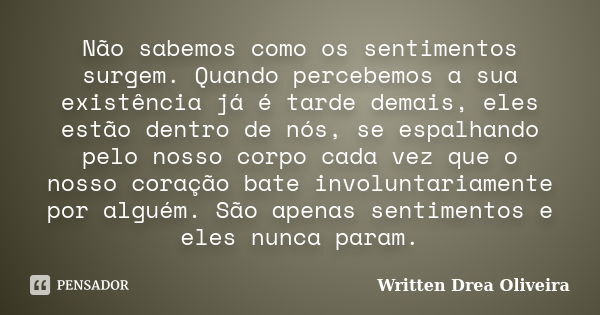 Não sabemos como os sentimentos surgem. Quando percebemos a sua existência já é tarde demais, eles estão dentro de nós, se espalhando pelo nosso corpo cada vez ... Frase de Written Drea Oliveira.