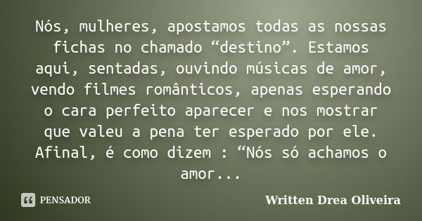 Nós, mulheres, apostamos todas as nossas fichas no chamado “destino”. Estamos aqui, sentadas, ouvindo músicas de amor, vendo filmes românticos, apenas esperando... Frase de Written Drea Oliveira.