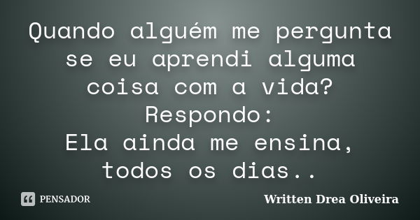 Quando alguém me pergunta se eu aprendi alguma coisa com a vida? Respondo: Ela ainda me ensina, todos os dias..... Frase de Written Drea Oliveira.