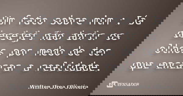 Um fato sobre mim : Já desejei não abrir os olhos por medo de ter que encarar a realidade.... Frase de Written Drea Oliveira.