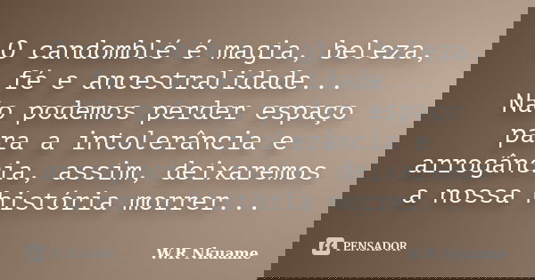 O candomblé é magia, beleza, fé e ancestralidade... Não podemos perder espaço para a intolerância e arrogância, assim, deixaremos a nossa história morrer...... Frase de W.R Nkuame.