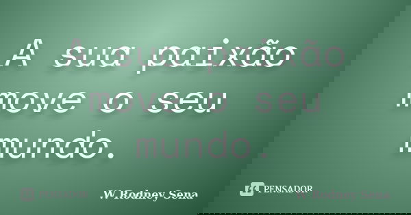 A sua paixão move o seu mundo.... Frase de W Rodney Sena.