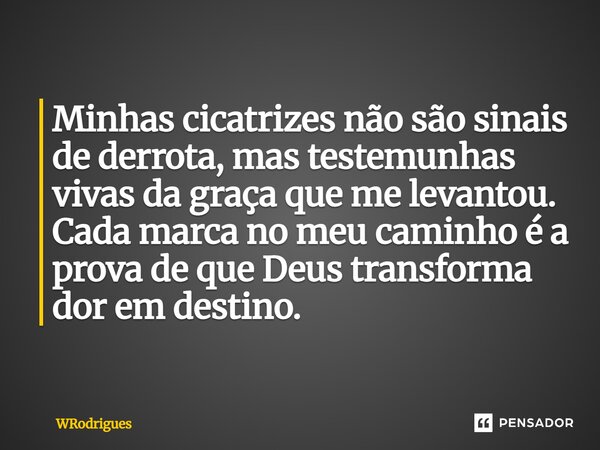 ⁠Minhas cicatrizes não são sinais de derrota, mas testemunhas vivas da graça que me levantou. Cada marca no meu caminho é a prova de que Deus transforma dor em ... Frase de WRodrigues.