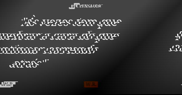 "Às vezes tem que quebrar a cara do que continuar correndo atrás"... Frase de W.r.