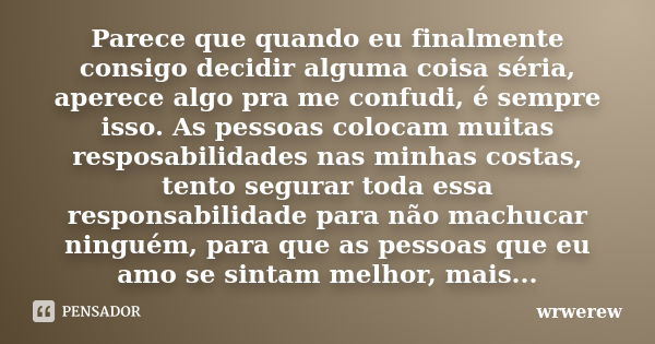 Parece que quando eu finalmente consigo decidir alguma coisa séria, aperece algo pra me confudi, é sempre isso. As pessoas colocam muitas resposabilidades nas m... Frase de wrwerew.