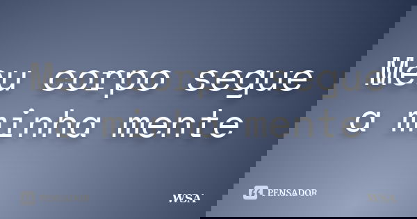 Meu corpo segue a minha mente... Frase de WSA.