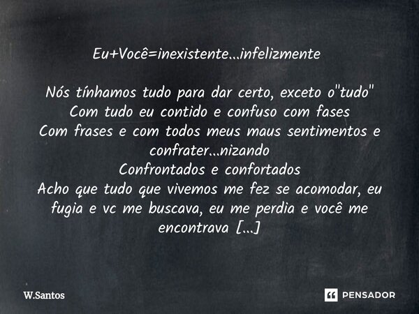 Eu+Você=inexistente...infelizmente ⁠ Nós tínhamos tudo para dar certo, exceto o "tudo" Com tudo eu contido e confuso com fases Com frases e com todos ... Frase de W.Santos.