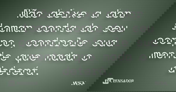 Não deixe a dor tomar conta do seu corpo, controle sua mente que nada o deterá.... Frase de WSA.