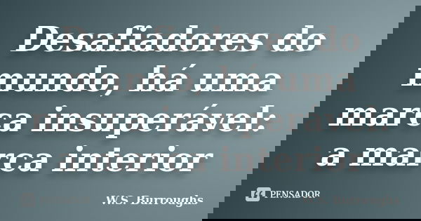 Desafiadores do mundo, há uma marca insuperável: a marca interior... Frase de W.S. Burroughs.