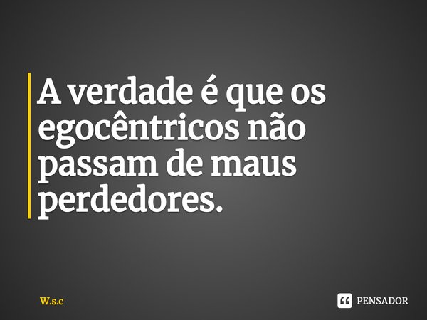 ⁠A verdade é que os egocêntricos não passam de maus perdedores.... Frase de W.s.c.