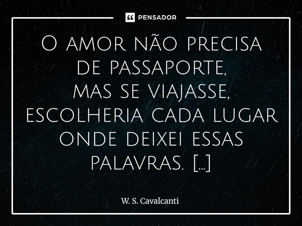O amor não precisa de passaporte, mas se viajasse, escolheria cada lugar onde deixei essas palavras. Em cada ponto do mapa, há um pedacinho do que sinto por vo... Frase de W. S. Cavalcanti.