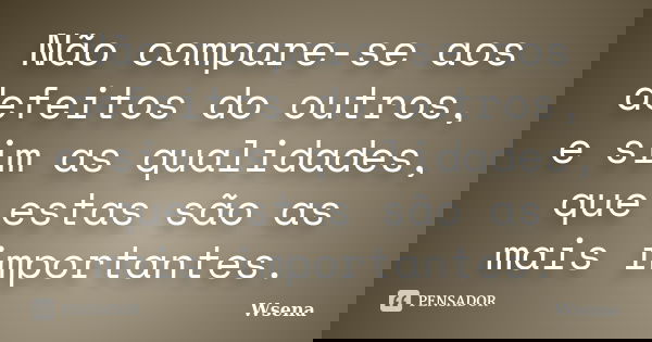 Não compare-se aos defeitos do outros, e sim as qualidades, que estas são as mais importantes.... Frase de Wsena.