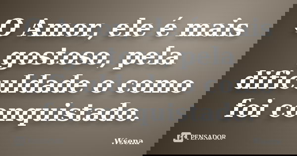 O Amor, ele é mais gostoso, pela dificuldade o como foi conquistado.... Frase de Wsena.