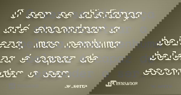 O ser se disfarça até encontrar a beleza, mas nenhuma beleza é capaz de esconder o ser.... Frase de w.serra.
