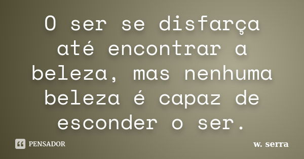 O ser se disfarça até encontrar a beleza, mas nenhuma beleza é capaz de esconder o ser.... Frase de w.serra.